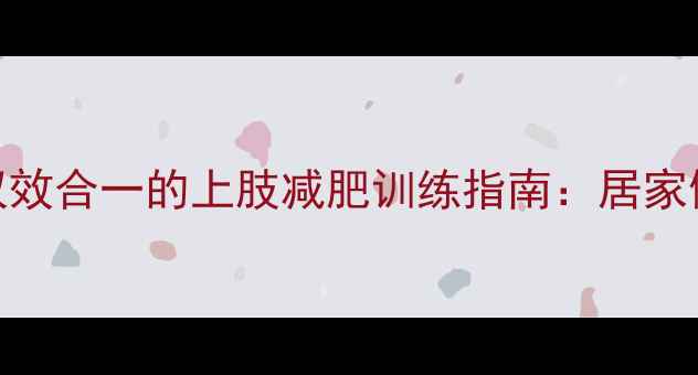 图片 高效燃脂+塑形双效合一的上肢减肥训练指南：居家健身房科学方案1