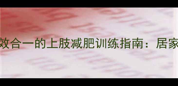 图片 高效燃脂+塑形双效合一的上肢减肥训练指南：居家健身房科学方案2