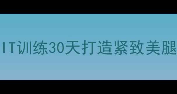 图片 高效燃脂+瘦腿塑形！HIIT训练30天打造紧致美腿全攻略（附动作图解）2