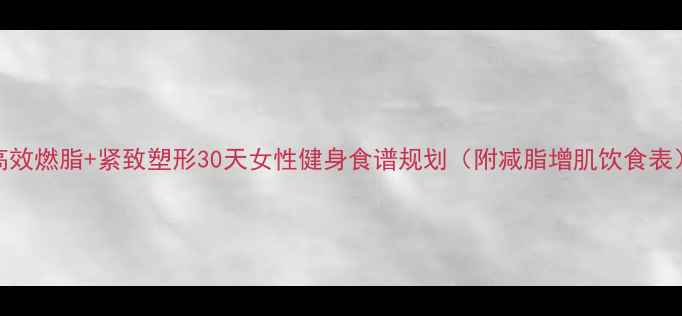 图片 高效燃脂+紧致塑形30天女性健身食谱规划（附减脂增肌饮食表）