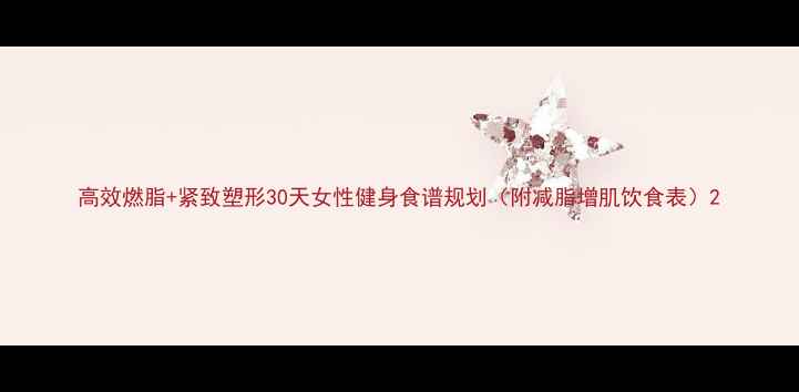 图片 高效燃脂+紧致塑形30天女性健身食谱规划（附减脂增肌饮食表）2