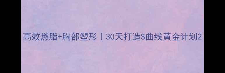 图片 高效燃脂+胸部塑形｜30天打造S曲线黄金计划2
