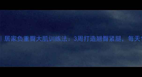 图片 高效燃脂+臀腿塑形｜居家负重臀大肌训练法：3周打造翘臀紧腿，每天15分钟燃脂200大卡2