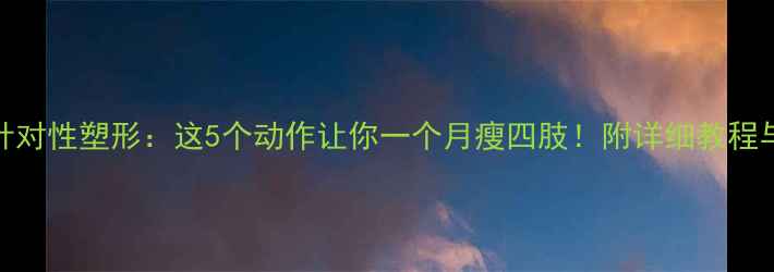 图片 高效燃脂+针对性塑形：这5个动作让你一个月瘦四肢！附详细教程与饮食方案2