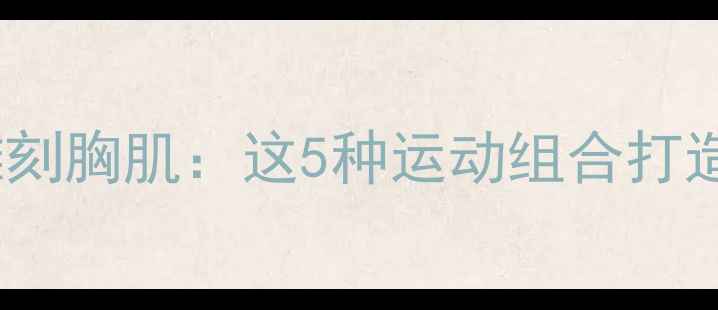 图片 高效燃脂+雕刻胸肌：这5种运动组合打造紧致蜜桃胸