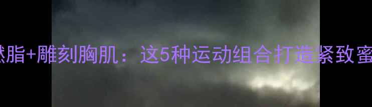 图片 高效燃脂+雕刻胸肌：这5种运动组合打造紧致蜜桃胸1