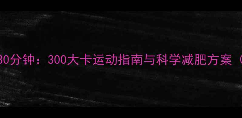 图片 高效燃脂30分钟：300大卡运动指南与科学减肥方案（附动作）