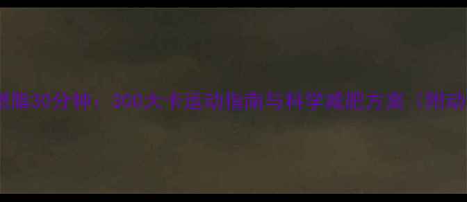 图片 高效燃脂30分钟：300大卡运动指南与科学减肥方案（附动作）2