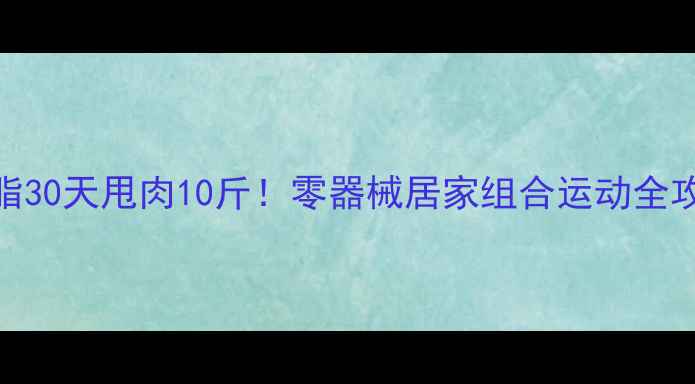 图片 高效燃脂30天甩肉10斤！零器械居家组合运动全攻略🔥💪