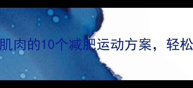 图片 高效燃脂不伤肌肉的10个减肥运动方案，轻松甩肉还能塑形