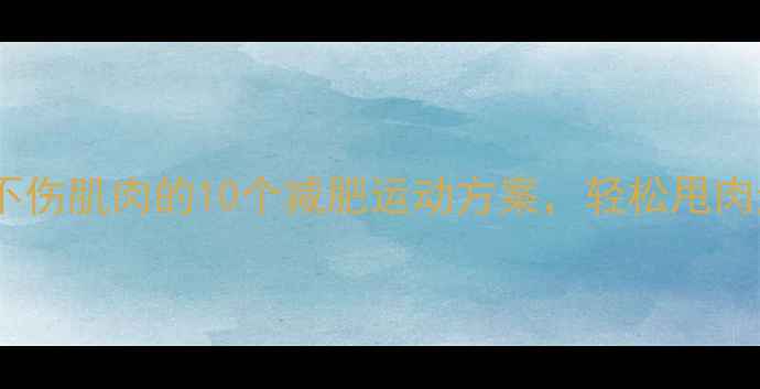 图片 高效燃脂不伤肌肉的10个减肥运动方案，轻松甩肉还能塑形2