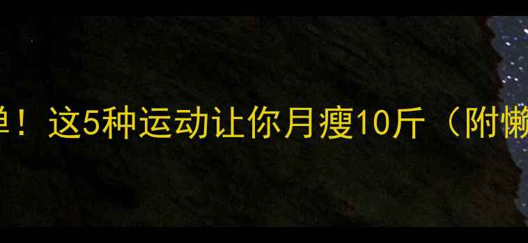 图片 高效燃脂不反弹！这5种运动让你月瘦10斤（附懒人跟练攻略）1