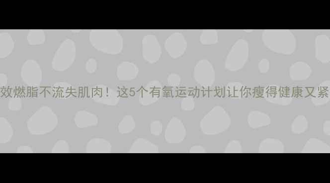 图片 高效燃脂不流失肌肉！这5个有氧运动计划让你瘦得健康又紧致