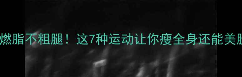 图片 高效燃脂不粗腿！这7种运动让你瘦全身还能美腿型1