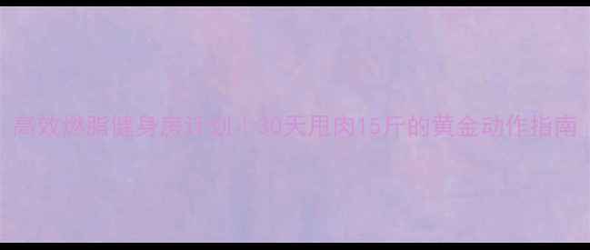 图片 高效燃脂健身房计划｜30天甩肉15斤的黄金动作指南