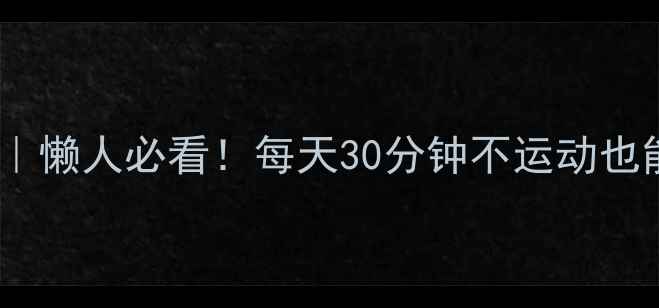 图片 高效燃脂全攻略｜懒人必看！每天30分钟不运动也能瘦的底层逻辑1