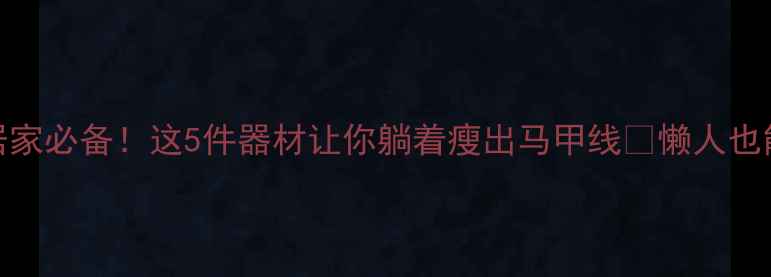 图片 高效燃脂居家必备！这5件器材让你躺着瘦出马甲线🔥懒人也能轻松减脂