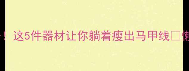 图片 高效燃脂居家必备！这5件器材让你躺着瘦出马甲线🔥懒人也能轻松减脂2