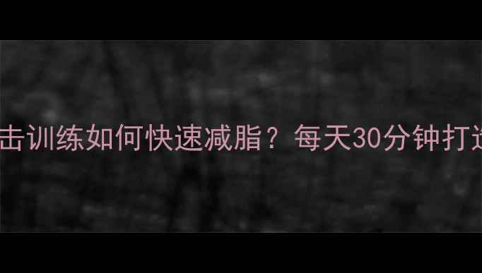 图片 高效燃脂拳击训练如何快速减脂？每天30分钟打造紧致身材2