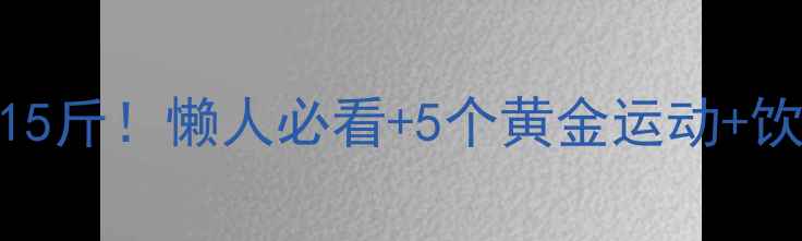 图片 高效燃脂指南一个月减脂15斤！懒人必看+5个黄金运动+饮食禁忌（附详细计划表）