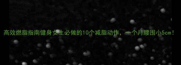 图片 高效燃脂指南健身女生必做的10个减脂动作，一个月腰围小5cm！