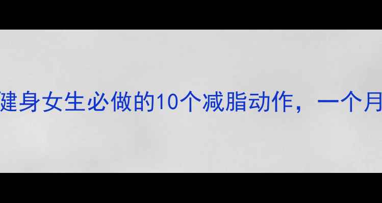 图片 高效燃脂指南健身女生必做的10个减脂动作，一个月腰围小5cm！1
