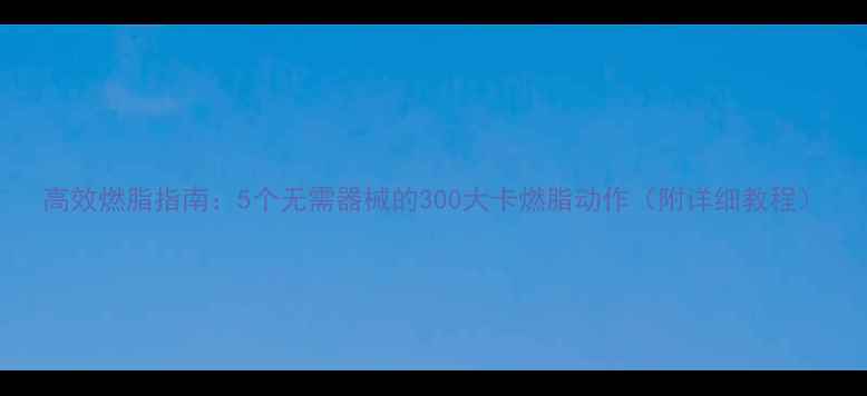 图片 高效燃脂指南：5个无需器械的300大卡燃脂动作（附详细教程）