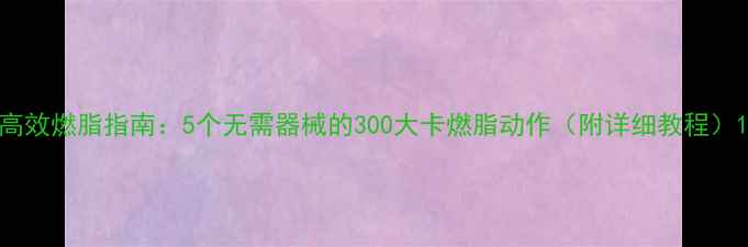 图片 高效燃脂指南：5个无需器械的300大卡燃脂动作（附详细教程）1
