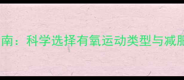 图片 高效燃脂指南：科学选择有氧运动类型与减肥训练方案2