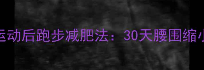 图片 高效燃脂无氧运动后跑步减肥法：30天腰围缩小10cm的秘诀！