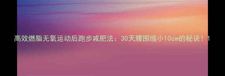 图片 高效燃脂无氧运动后跑步减肥法：30天腰围缩小10cm的秘诀！1