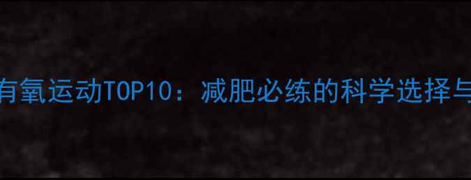 图片 高效燃脂有氧运动TOP10：减肥必练的科学选择与动作指南