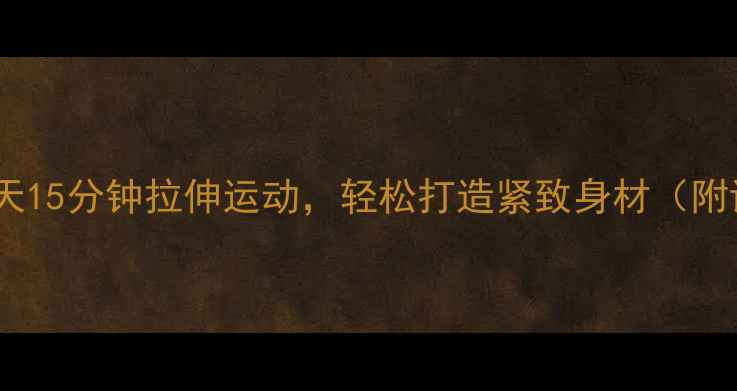 图片 高效燃脂每天15分钟拉伸运动，轻松打造紧致身材（附详细教程）1