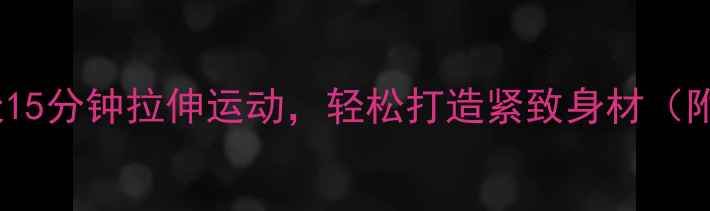 图片 高效燃脂每天15分钟拉伸运动，轻松打造紧致身材（附详细教程）2