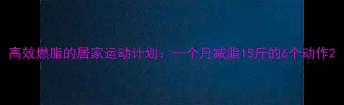 图片 高效燃脂的居家运动计划：一个月减脂15斤的6个动作2