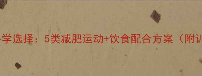 图片 高效燃脂的科学选择：5类减肥运动+饮食配合方案（附训练计划表）1