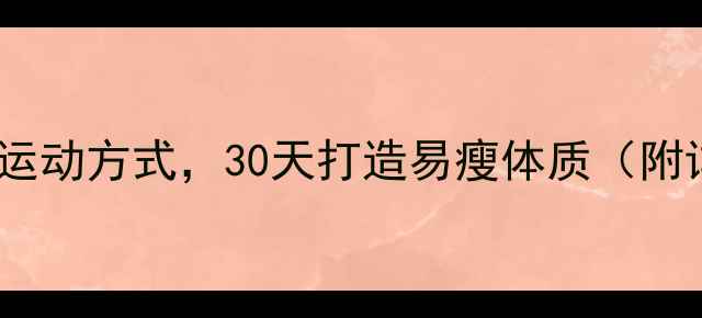 图片 高效燃脂运动大：科学选择运动方式，30天打造易瘦体质（附详细训练计划与效果对比）1