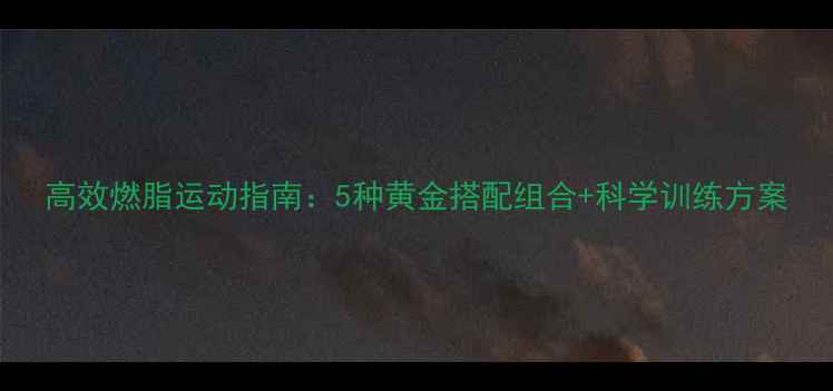 图片 高效燃脂运动指南：5种黄金搭配组合+科学训练方案