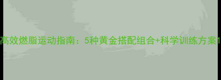 图片 高效燃脂运动指南：5种黄金搭配组合+科学训练方案1