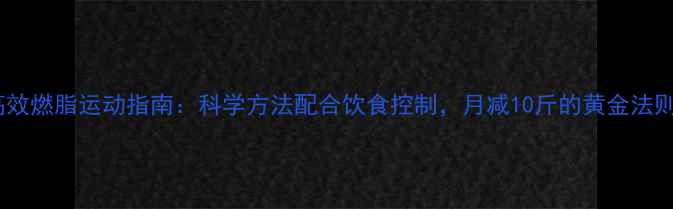 图片 高效燃脂运动指南：科学方法配合饮食控制，月减10斤的黄金法则1