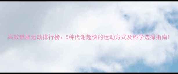 图片 高效燃脂运动排行榜：5种代谢超快的运动方式及科学选择指南1