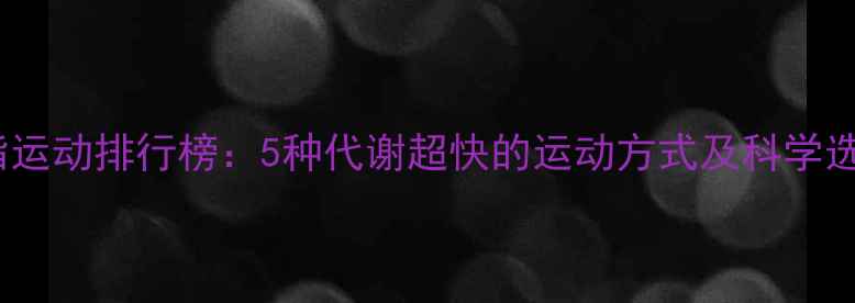 图片 高效燃脂运动排行榜：5种代谢超快的运动方式及科学选择指南2