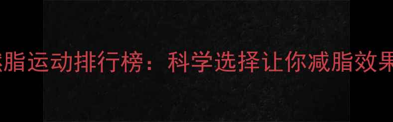 图片 高效燃脂运动排行榜：科学选择让你减脂效果翻倍1