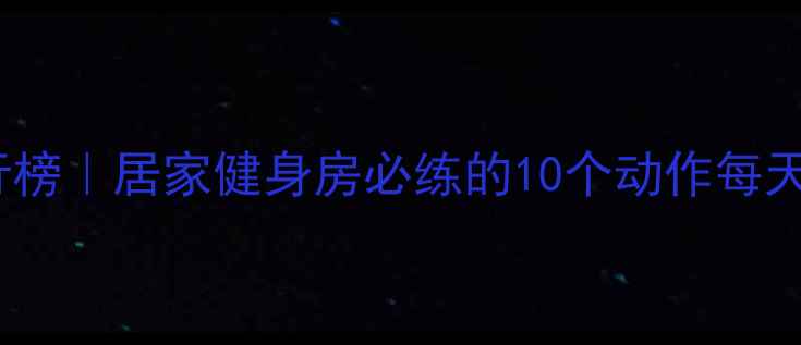 图片 高效燃脂运动排行榜｜居家健身房必练的10个动作每天消耗500+大卡✨1