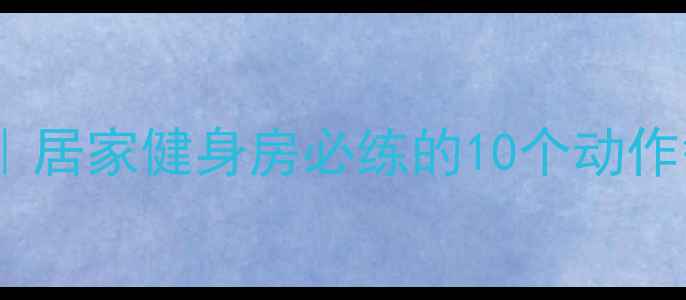 图片 高效燃脂运动排行榜｜居家健身房必练的10个动作每天消耗500+大卡✨2