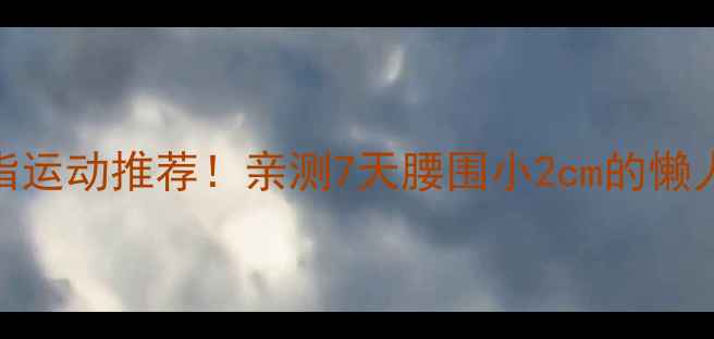图片 高效燃脂运动推荐！亲测7天腰围小2cm的懒人训练法