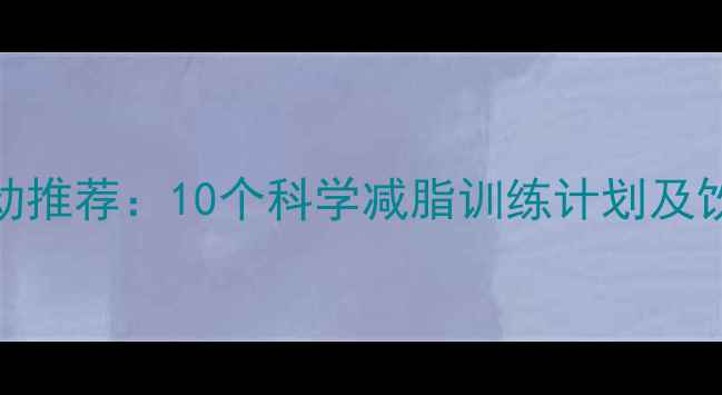 图片 高效燃脂运动推荐：10个科学减脂训练计划及饮食搭配方案