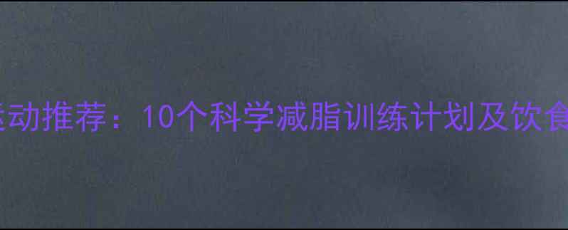 图片 高效燃脂运动推荐：10个科学减脂训练计划及饮食搭配方案1