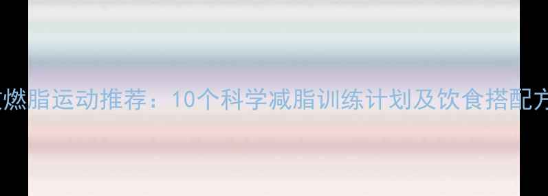 图片 高效燃脂运动推荐：10个科学减脂训练计划及饮食搭配方案2