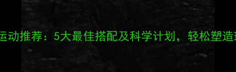 图片 高效燃脂运动推荐：5大最佳搭配及科学计划，轻松塑造理想身材2